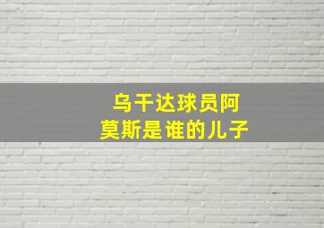 乌干达球员阿莫斯是谁的儿子