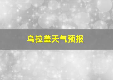 乌拉盖天气预报