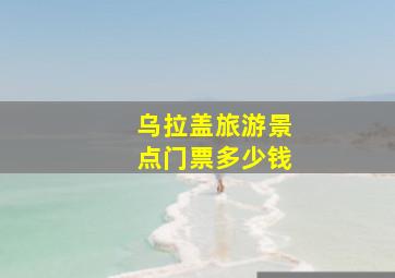 乌拉盖旅游景点门票多少钱