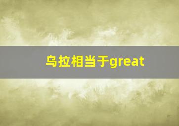 乌拉相当于great