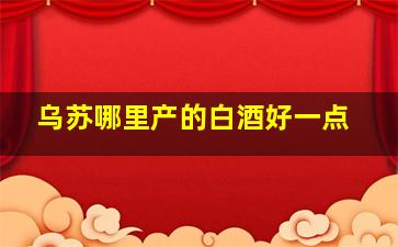 乌苏哪里产的白酒好一点