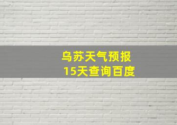 乌苏天气预报15天查询百度