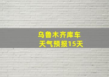 乌鲁木齐库车天气预报15天