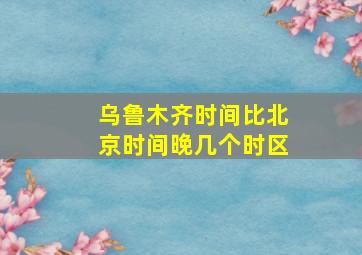 乌鲁木齐时间比北京时间晚几个时区