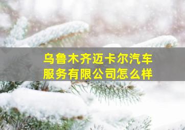 乌鲁木齐迈卡尔汽车服务有限公司怎么样