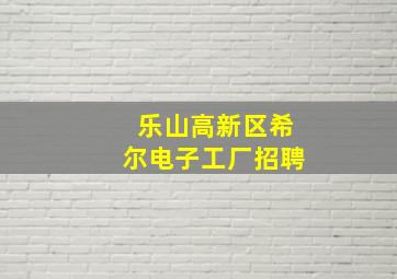 乐山高新区希尔电子工厂招聘