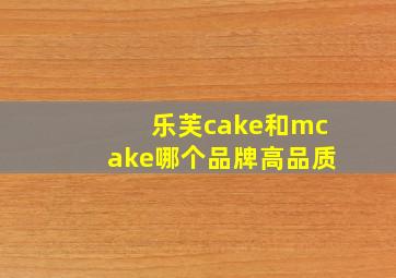 乐芙cake和mcake哪个品牌高品质