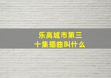 乐高城市第三十集插曲叫什么