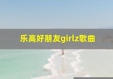 乐高好朋友girlz歌曲