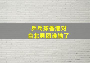 乒乓球香港对台北男团谁输了