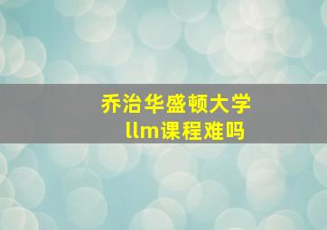 乔治华盛顿大学llm课程难吗