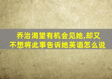 乔治渴望有机会见她,却又不想将此事告诉她英语怎么说