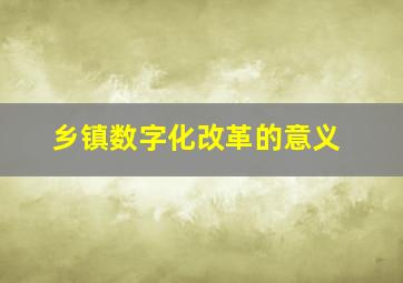 乡镇数字化改革的意义