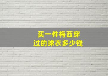 买一件梅西穿过的球衣多少钱