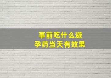 事前吃什么避孕药当天有效果