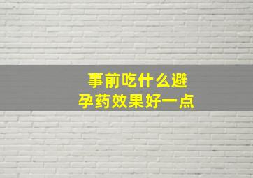 事前吃什么避孕药效果好一点