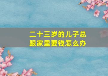 二十三岁的儿子总跟家里要钱怎么办