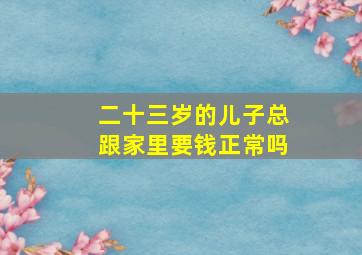 二十三岁的儿子总跟家里要钱正常吗