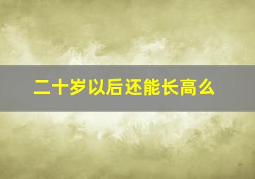 二十岁以后还能长高么