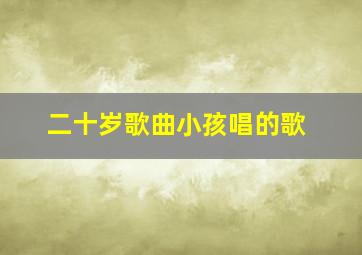 二十岁歌曲小孩唱的歌