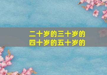 二十岁的三十岁的四十岁的五十岁的