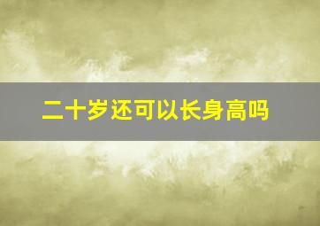 二十岁还可以长身高吗