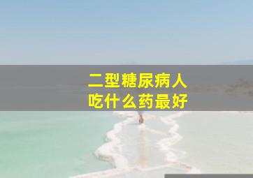 二型糖尿病人吃什么药最好