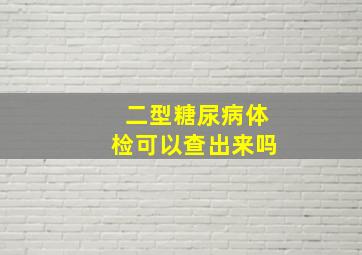 二型糖尿病体检可以查出来吗