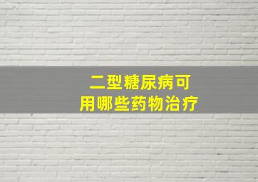 二型糖尿病可用哪些药物治疗