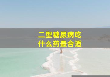 二型糖尿病吃什么药最合适