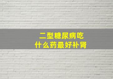 二型糖尿病吃什么药最好补肾