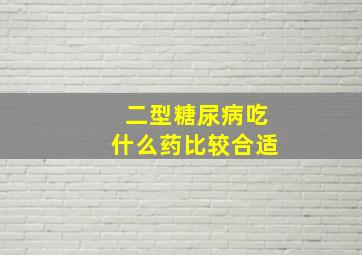 二型糖尿病吃什么药比较合适