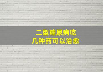 二型糖尿病吃几种药可以治愈