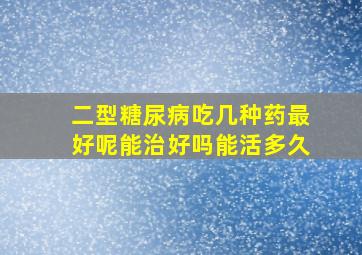 二型糖尿病吃几种药最好呢能治好吗能活多久