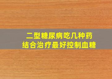 二型糖尿病吃几种药结合治疗最好控制血糖