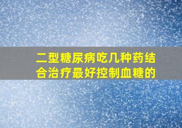 二型糖尿病吃几种药结合治疗最好控制血糖的