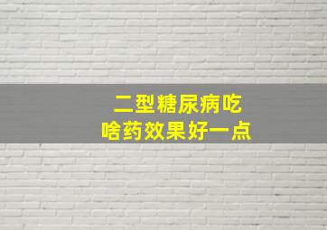 二型糖尿病吃啥药效果好一点