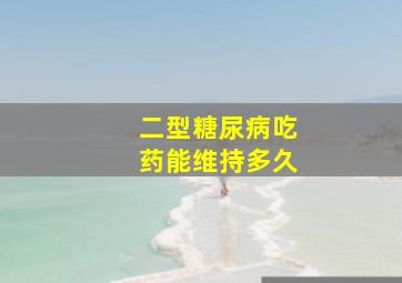 二型糖尿病吃药能维持多久