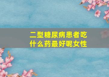 二型糖尿病患者吃什么药最好呢女性