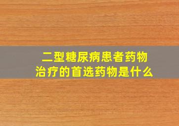 二型糖尿病患者药物治疗的首选药物是什么