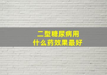 二型糖尿病用什么药效果最好