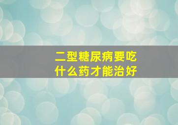 二型糖尿病要吃什么药才能治好