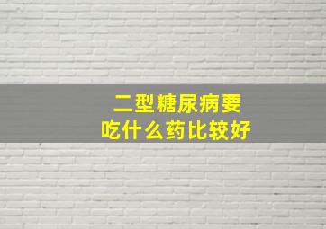 二型糖尿病要吃什么药比较好