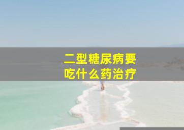 二型糖尿病要吃什么药治疗