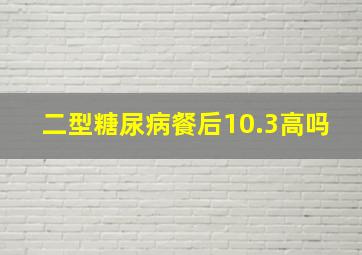 二型糖尿病餐后10.3高吗