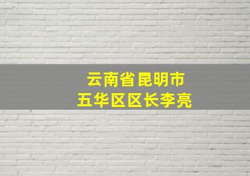 云南省昆明市五华区区长李亮