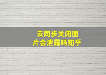 云同步关闭图片会泄露吗知乎