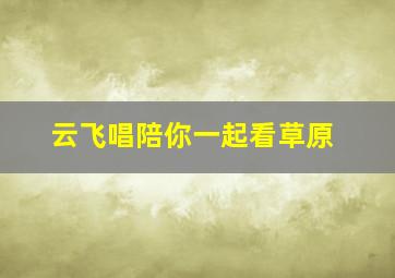 云飞唱陪你一起看草原