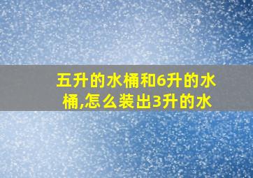 五升的水桶和6升的水桶,怎么装出3升的水