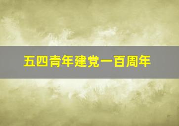 五四青年建党一百周年